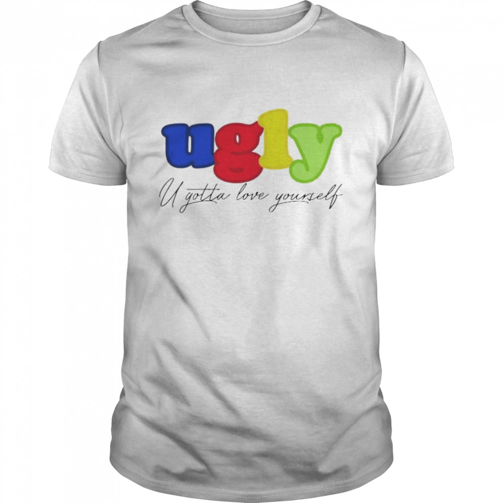 Ugly you gotta love yourself shirt