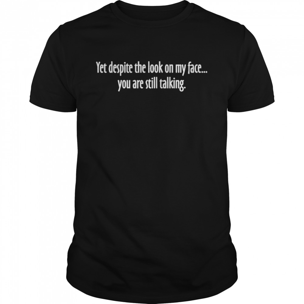 Yet despite the look on my face you are still talking shirt
