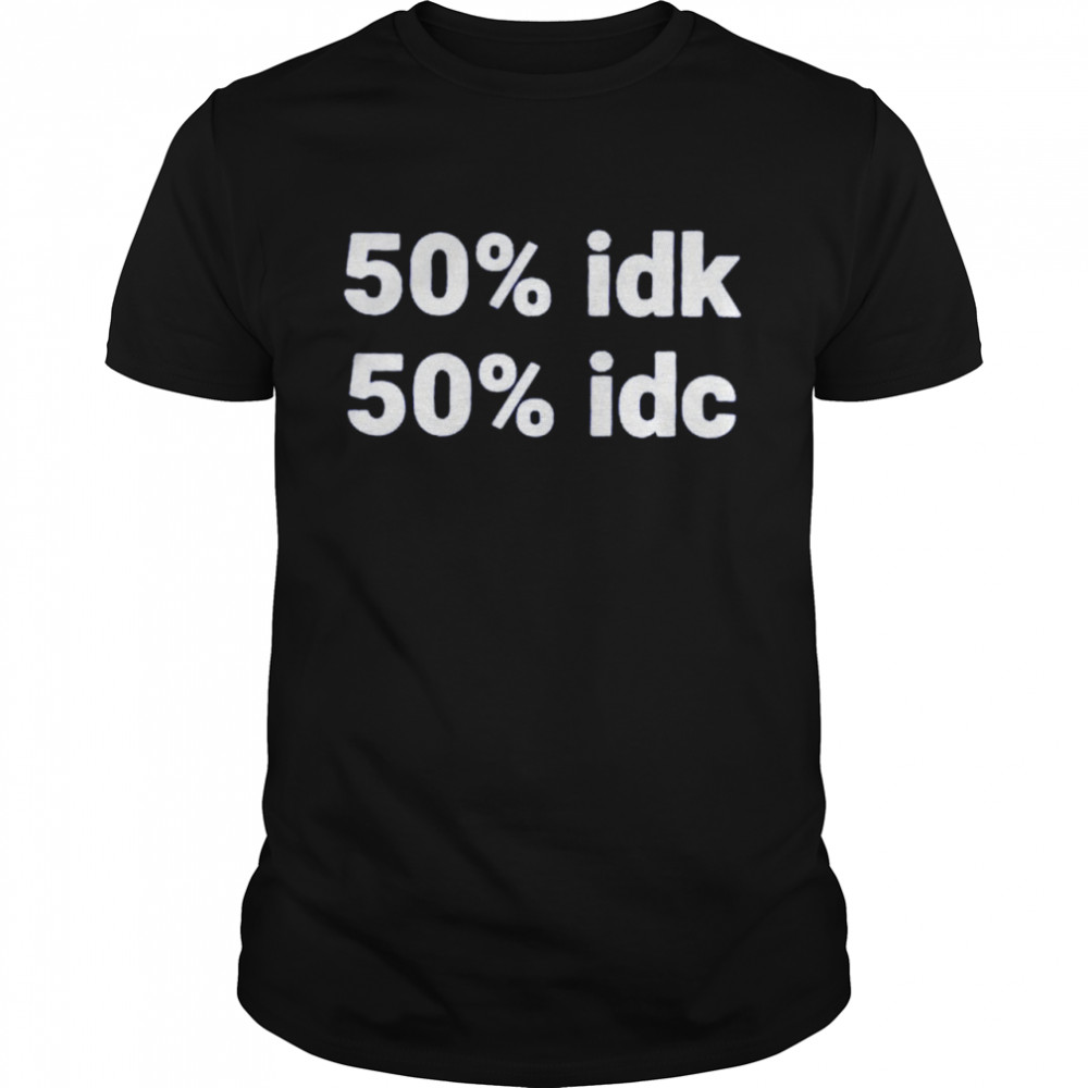 50% IDK 50% IDC shirt