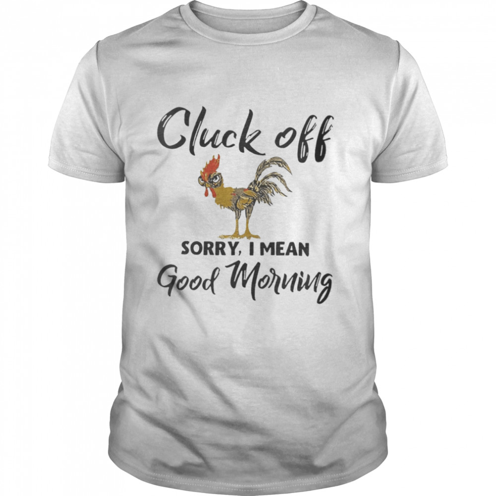 Cluck off sorry i mean good morning shirt