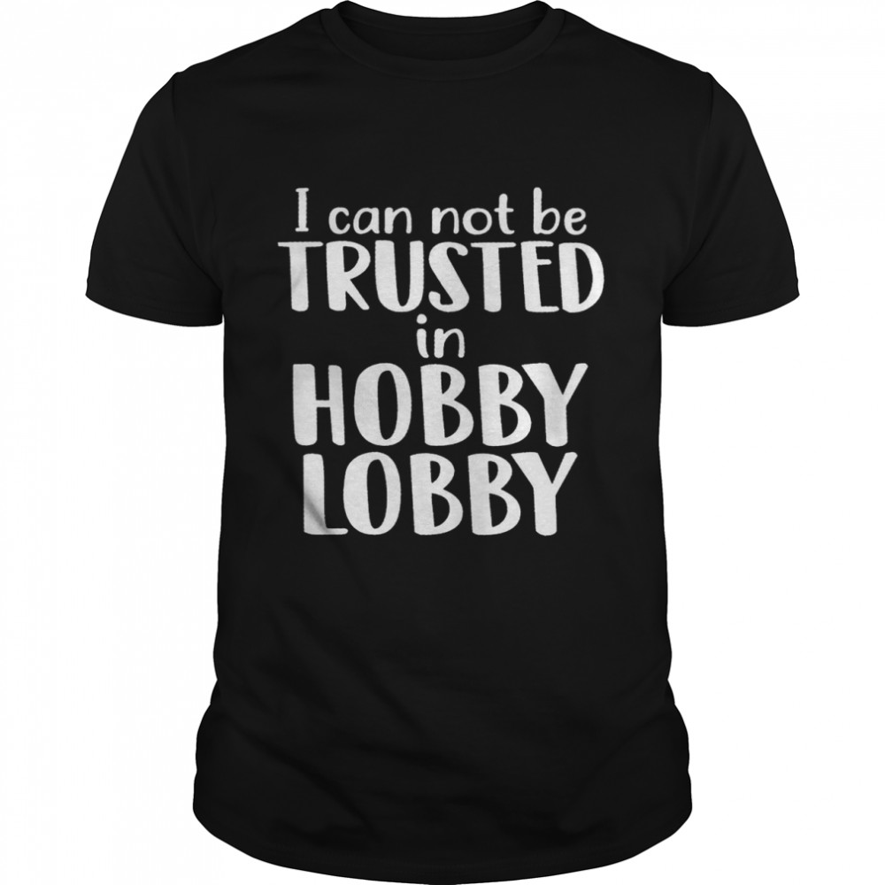 I Can Not Be Trusted In Hobby Lobby Shirt