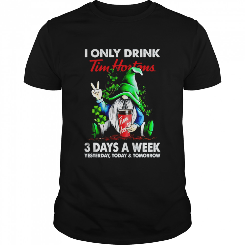 I only drink tim hortons 3 days a week yesterday today and tomorrow shirt