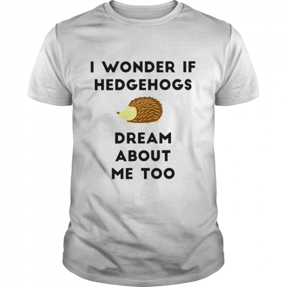 I wonder if Hedgehogs dream about me too shirt