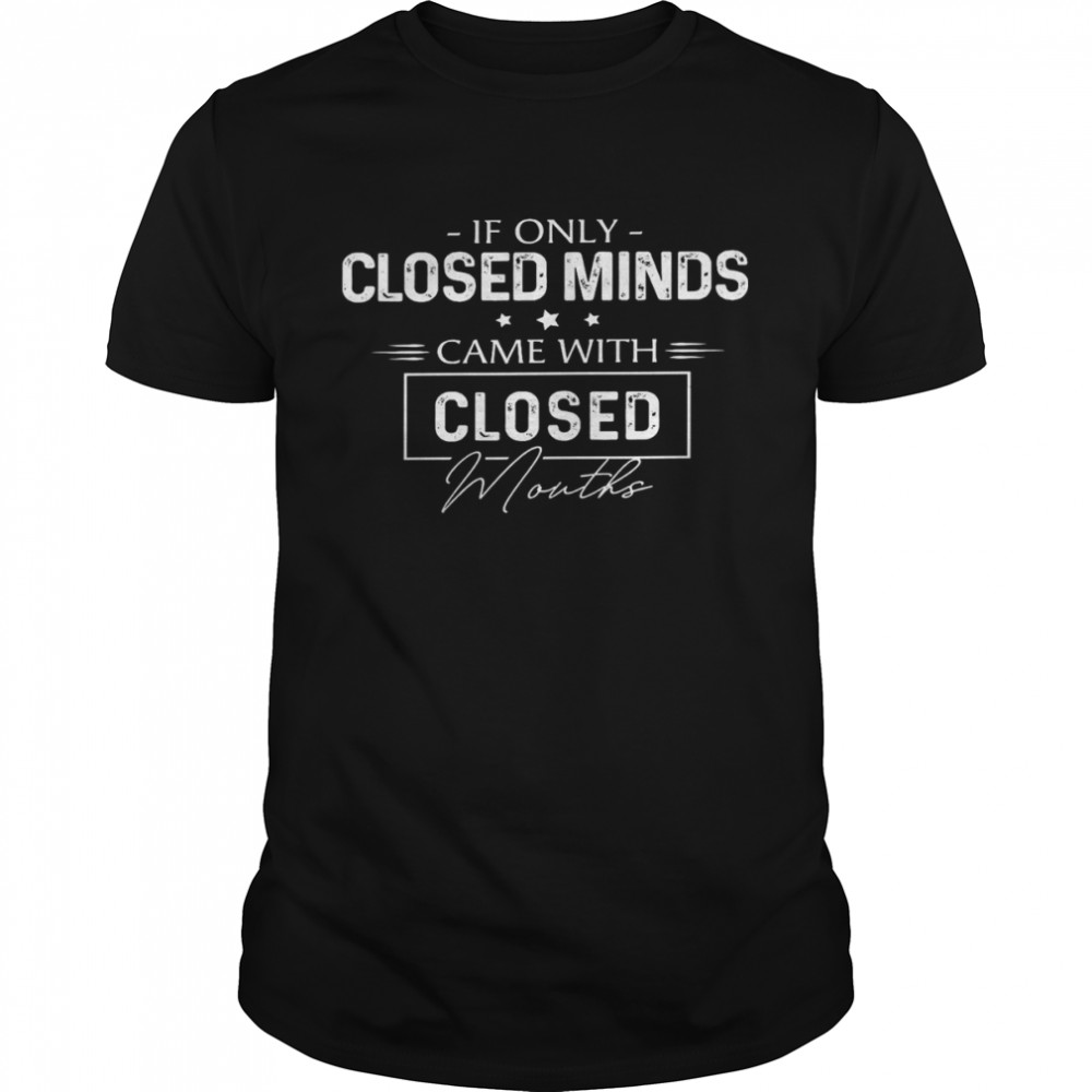 If only closed minds came with closed mouths shirt