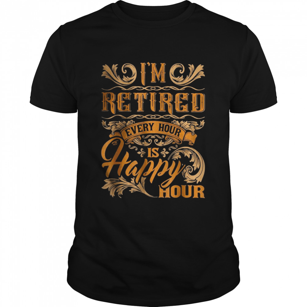 I’m Retired Every Hour Is Happy Hour Shirt