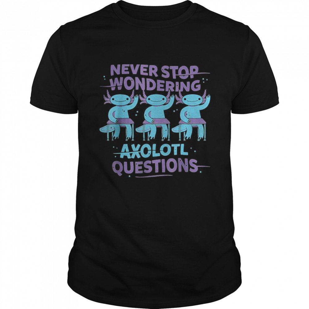 Never Stop Wondering Axolotl Questions shirt