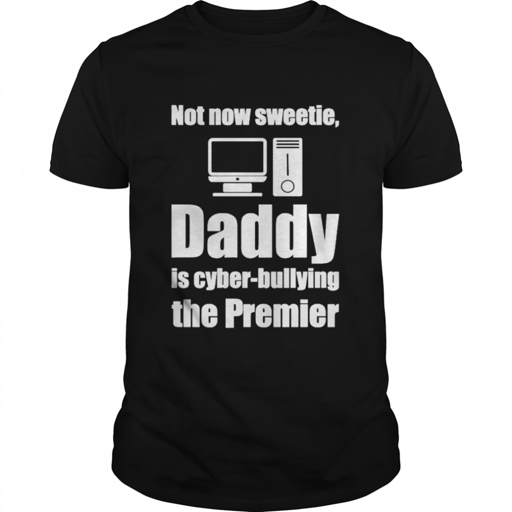 Not now sweetie Daddy is cyber bullying the premier shirt