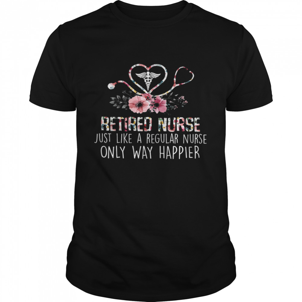 Retired Nurse Just Like A Regular Nurse Only Way Happier Shirt