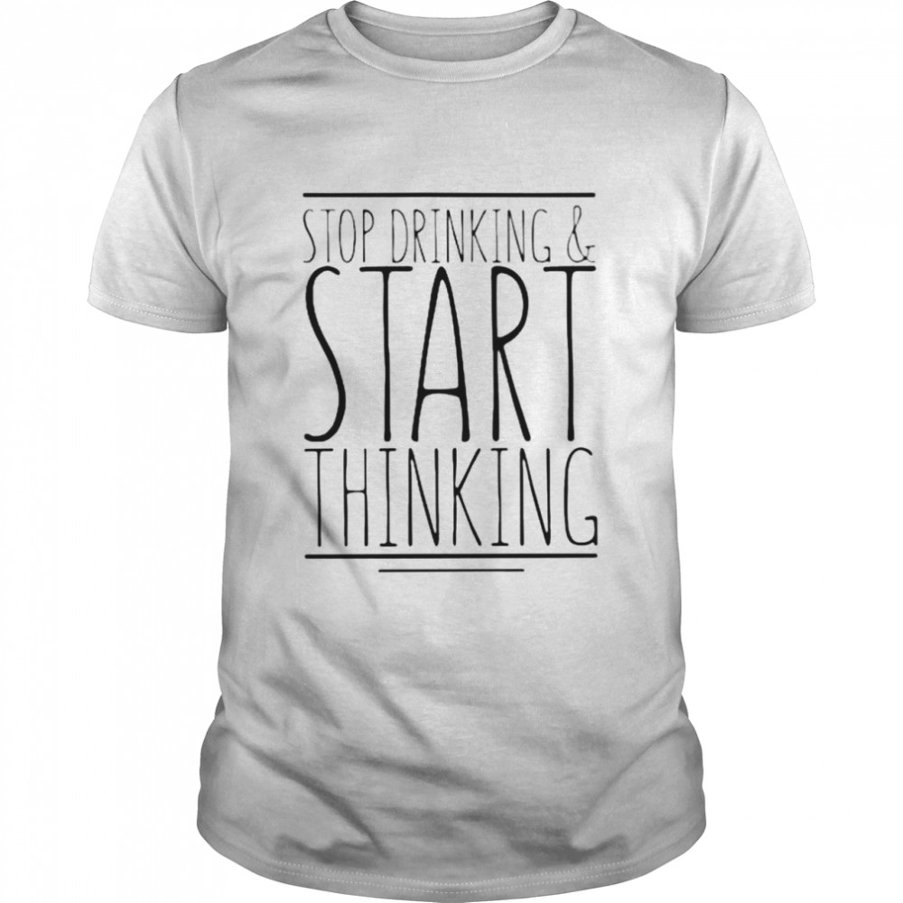 Stop drinking and start thinking T-shirt