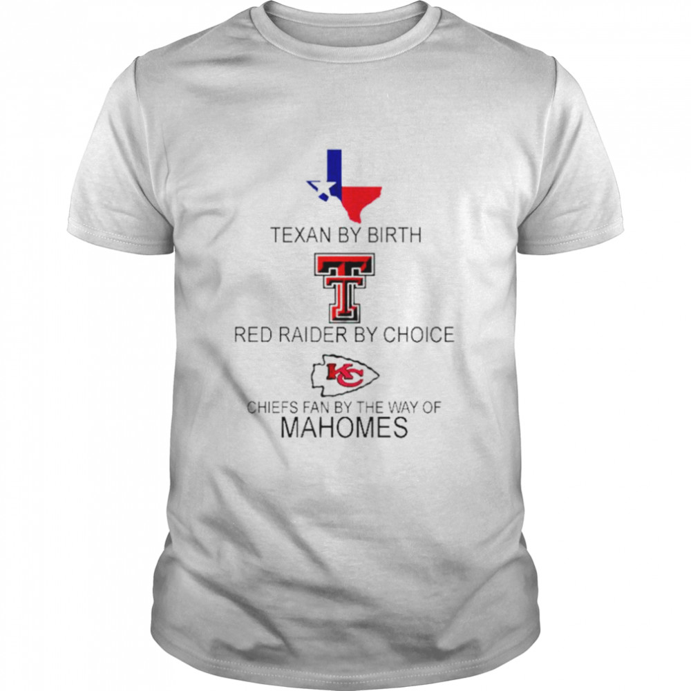 Texan By Birth Red Raider By Choice Chiefs Fan By The Way Of Mahomes shirt