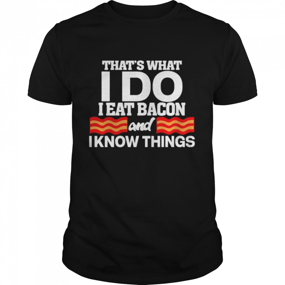 That’s what I do I eat bacon and I know things shirt