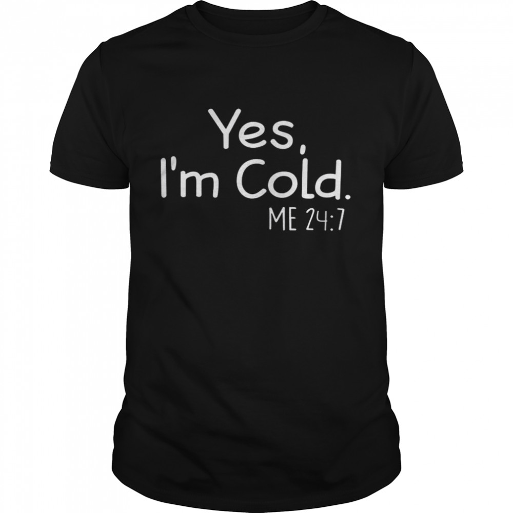 Yes I’m Cold Me 24 7 Shirt