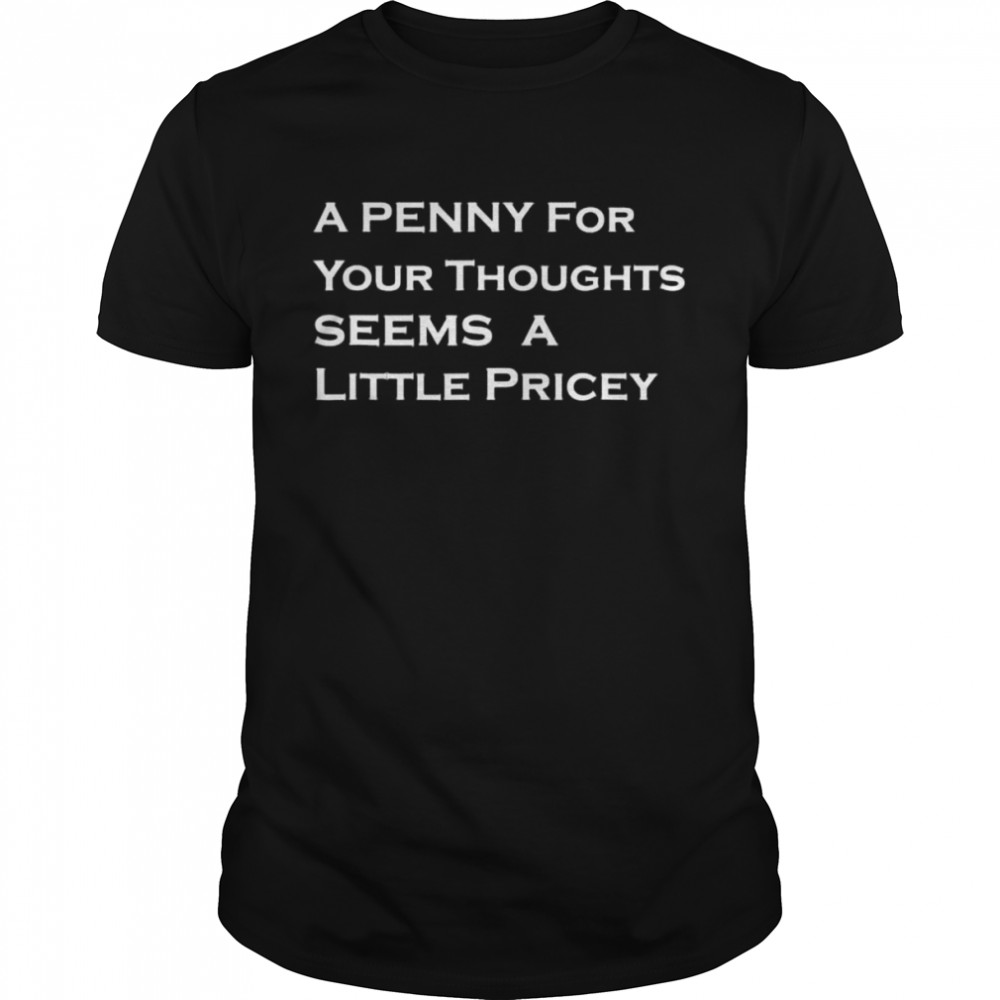 A penny for your thoughts seems a little pricey shirt