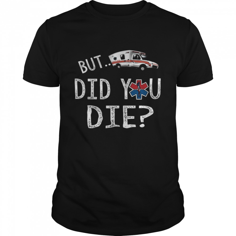 But Did You Die Shirt