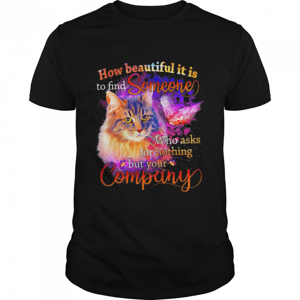 Cat How Beautiful It Is To Find Someone Who Ask For Nothing But Your Company Shirt