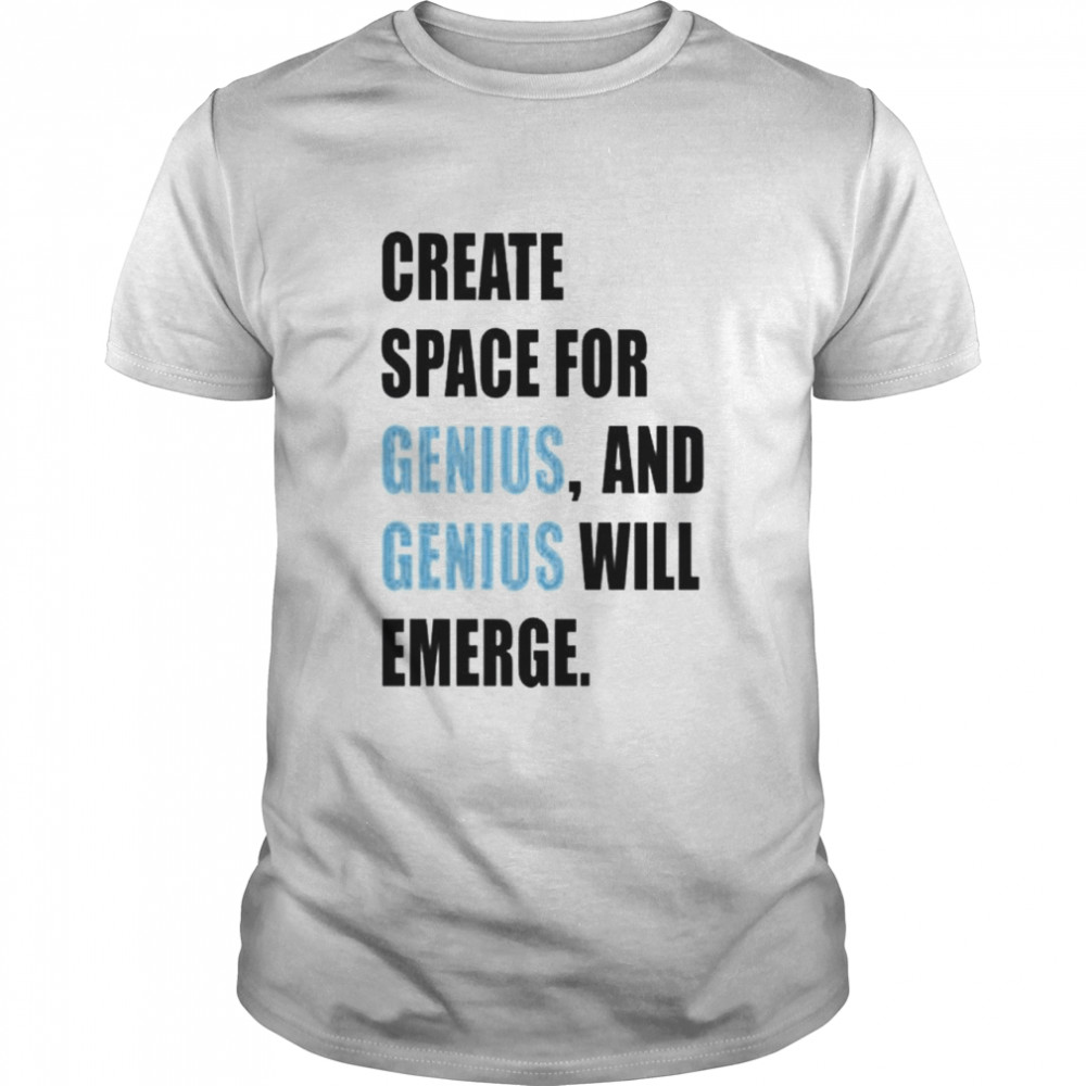 create space for genius and genius will emerge shirt