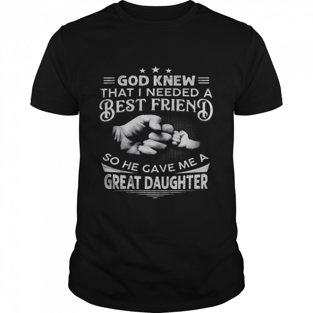 God knew that i needed a best friend so he gave me a great daughter shirt