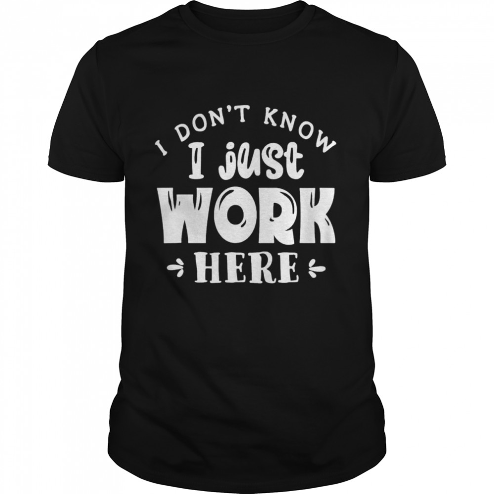 I Dont Know I Just Work Here shirt