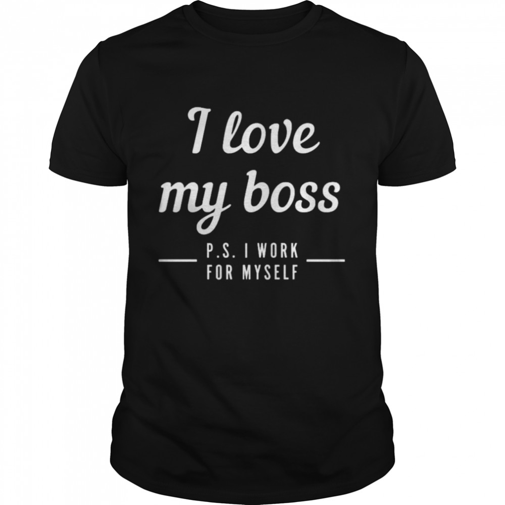 I love my boss p s I work for myself shirt
