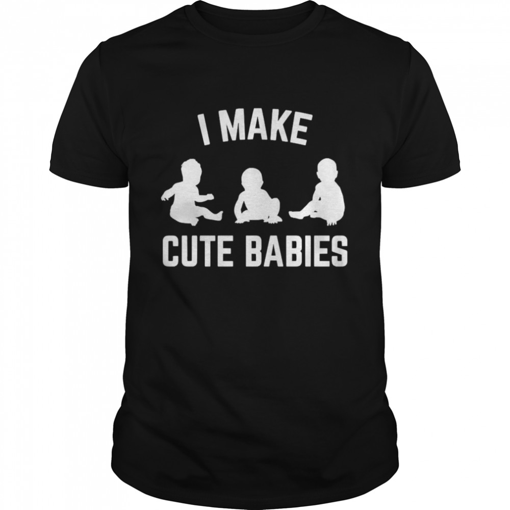 I Make Cute Babies New Dad Father’s Day Shirt