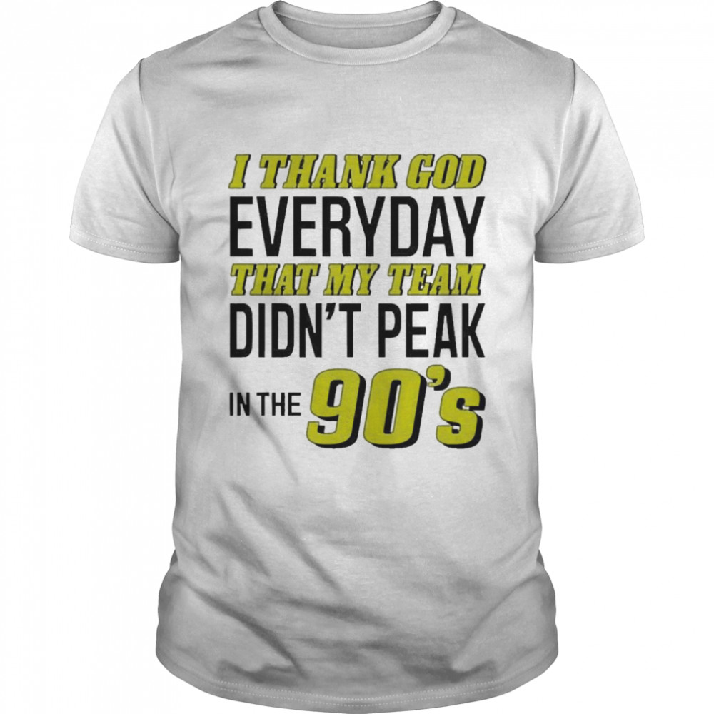 I Thank God Everyday That My Team Didn’t Peak In The 90’s Shirt