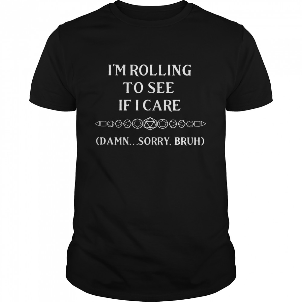 I’m Rolling To See If I Care Damn Sorry Bruh Shirt