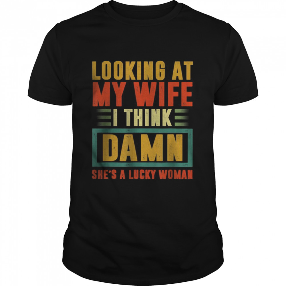 Looking At My Wife I Think Damn She Is A Lucky Woman Gift T-Shirt