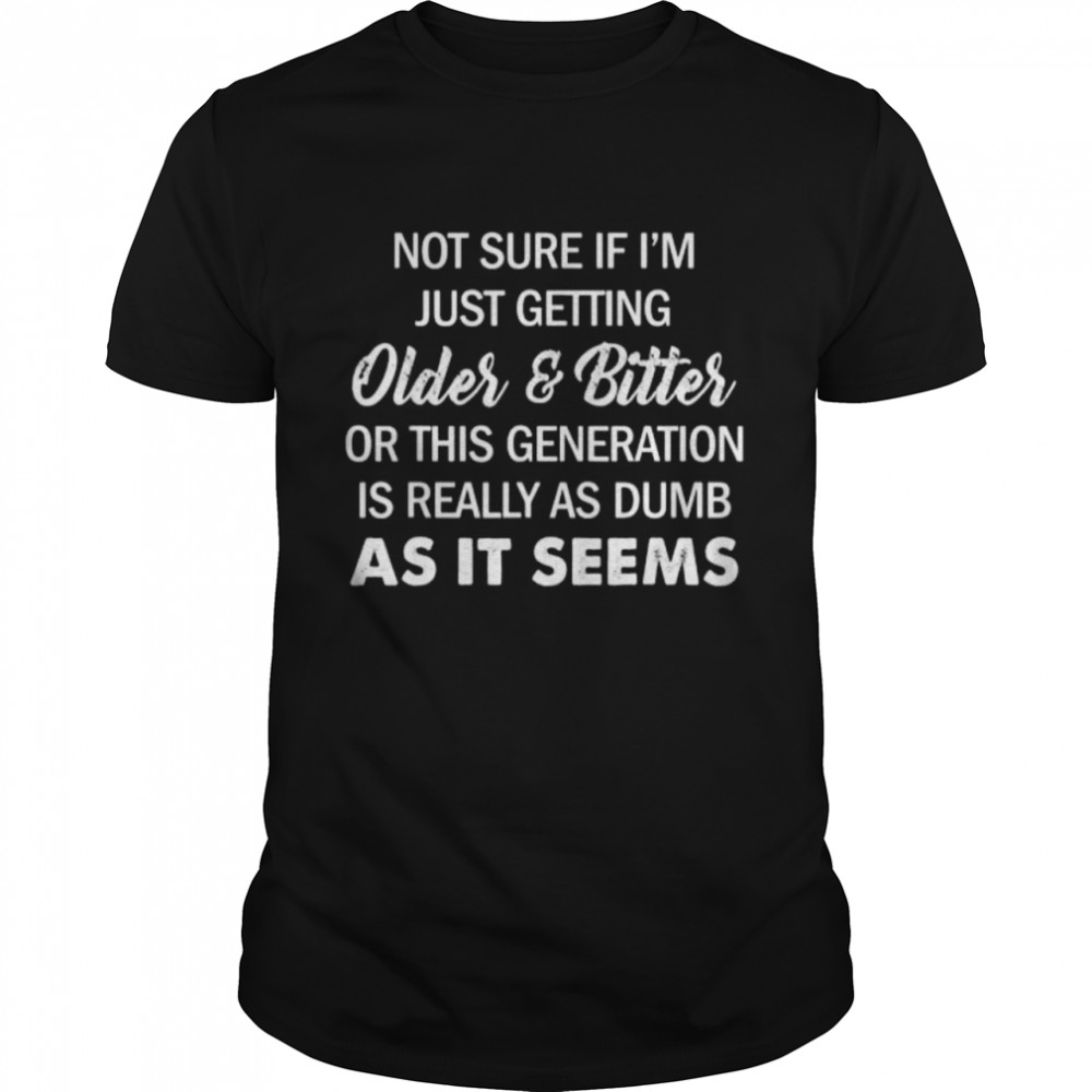 Not sure if I’m just getting older and bitter quote shirt