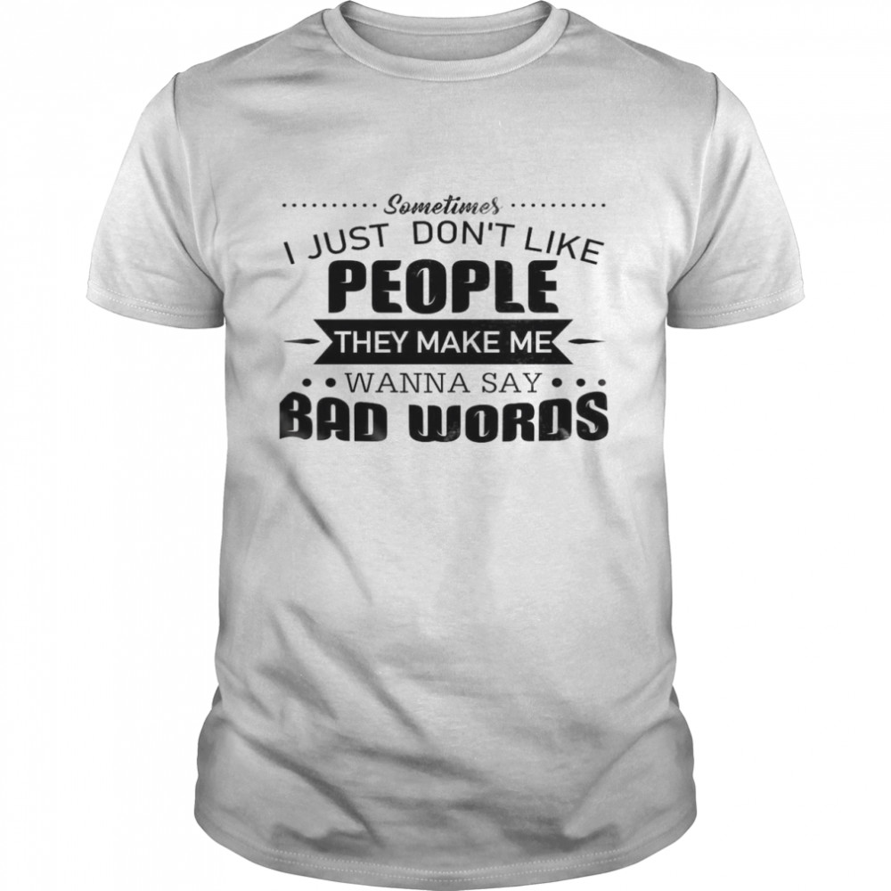 Sometimes I Just Don’t Like People They Make Me Wanna Say Bad Words Shirt