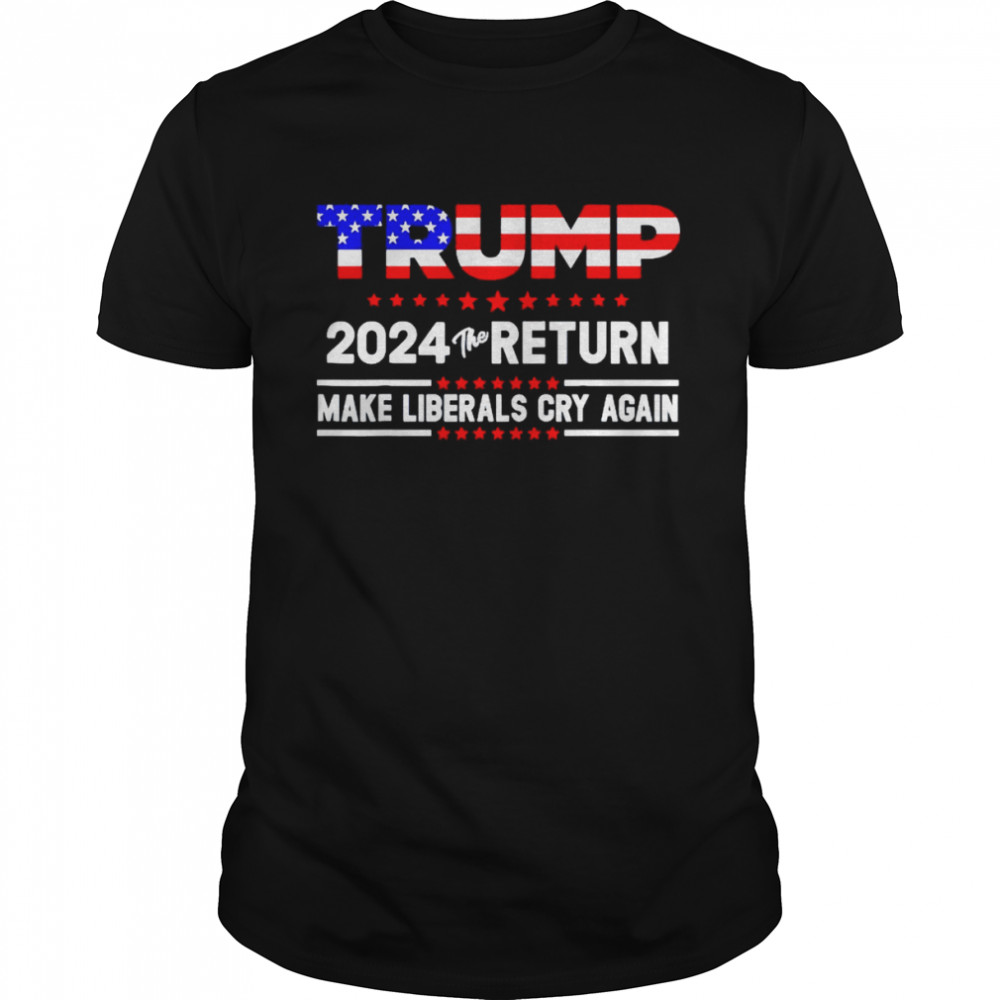 Trumps 2024 the return make liberals cry again shirt