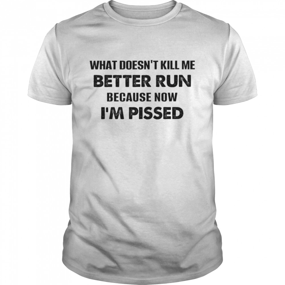 What Doesn’t Kill Me Better Run Because Now I’m Pissed Shirt