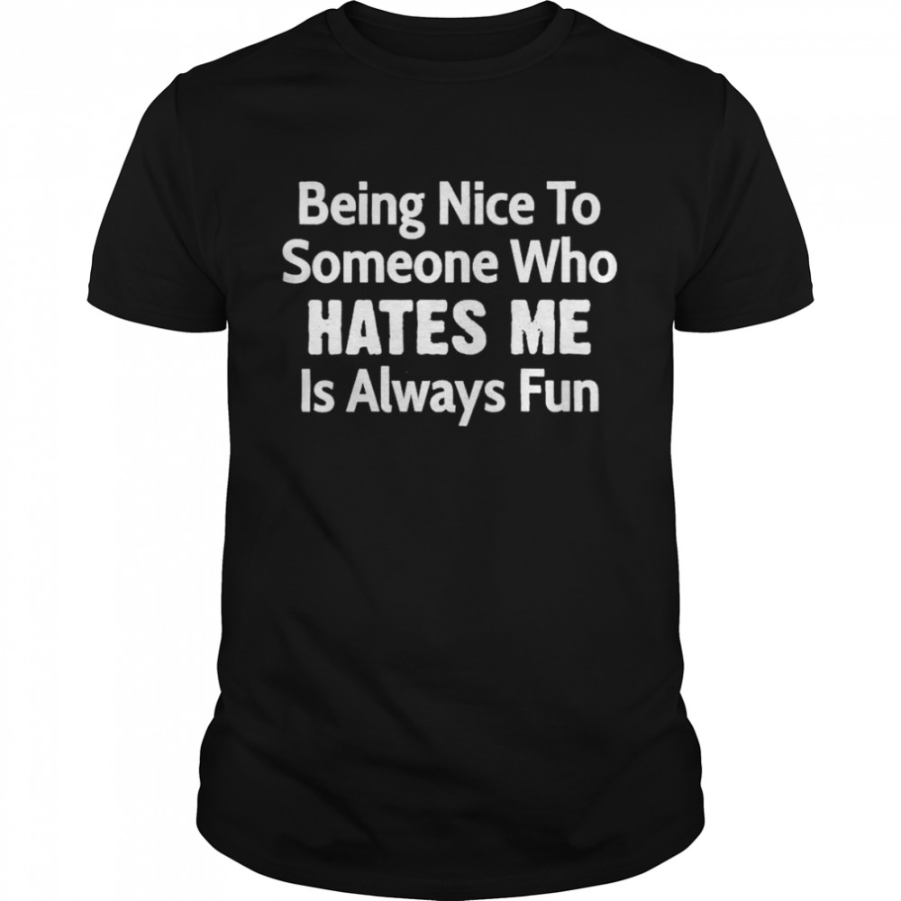 being nice to someone who hates me is always fun shirt