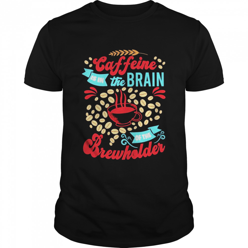 Caffeine is in the brain of the beholder shirt