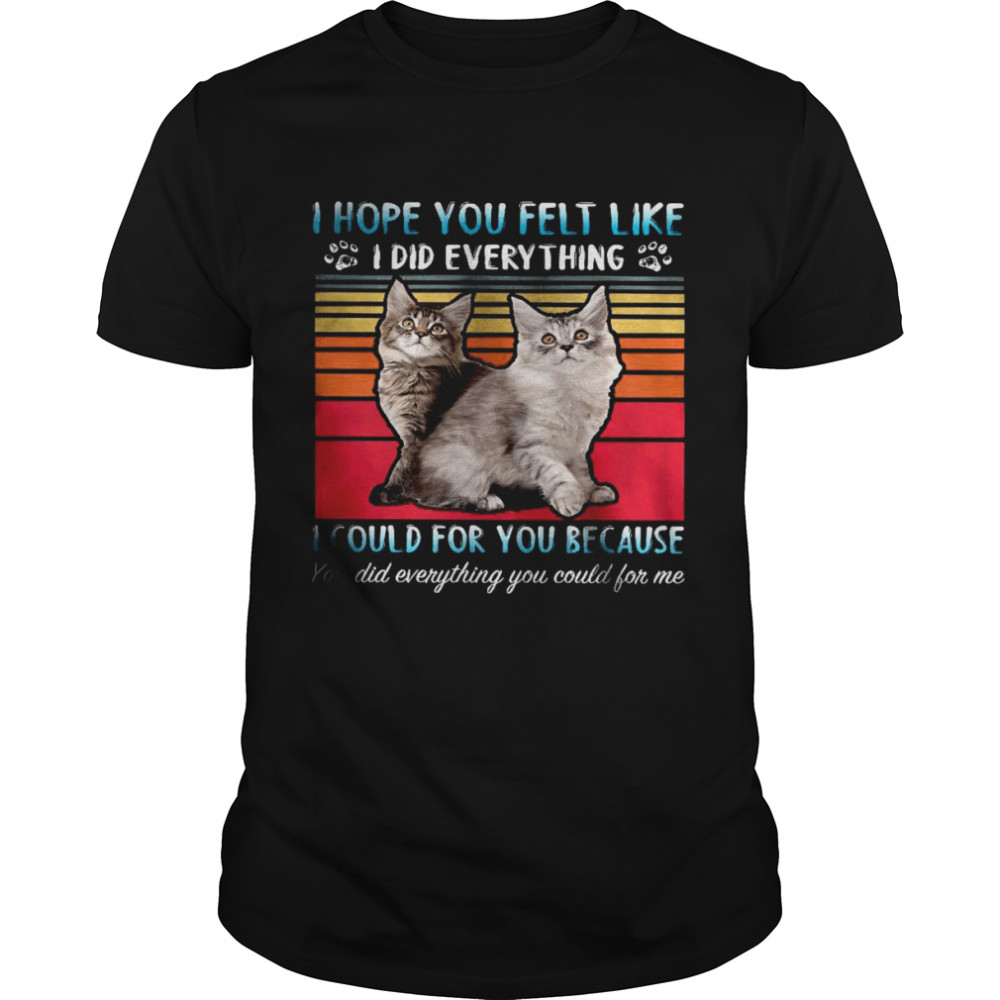 Cat I Hope You Felt Like I Did Everything I Could For You Because Shirt