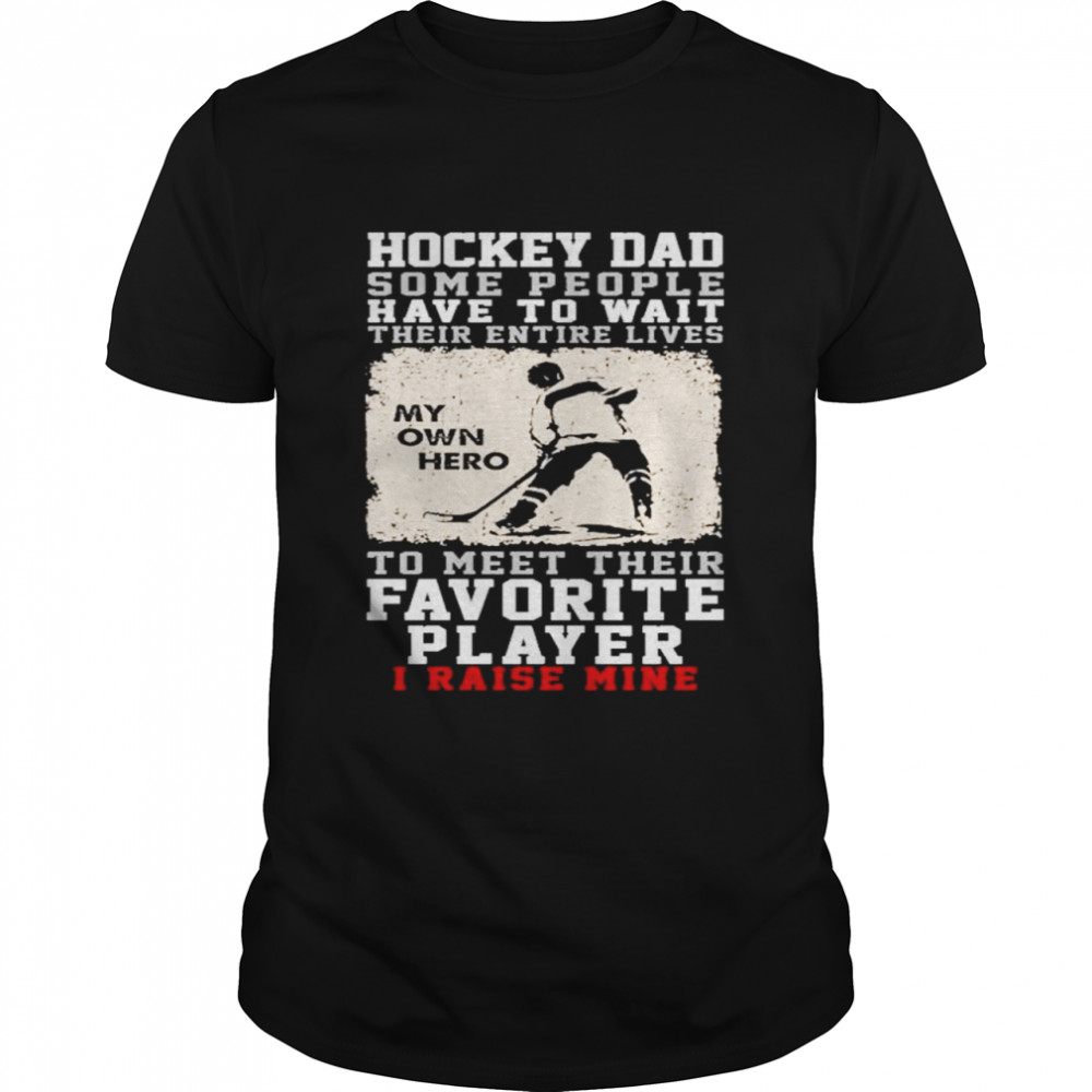 Hockey dad some people have to wait their entire lives my own hero to meet their favorite player I raise mine shirt