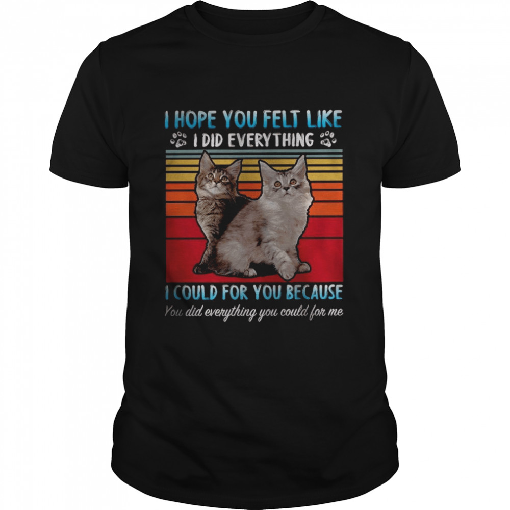 I hope you felt like i did everything i could for you because you did everything you could for me shirt