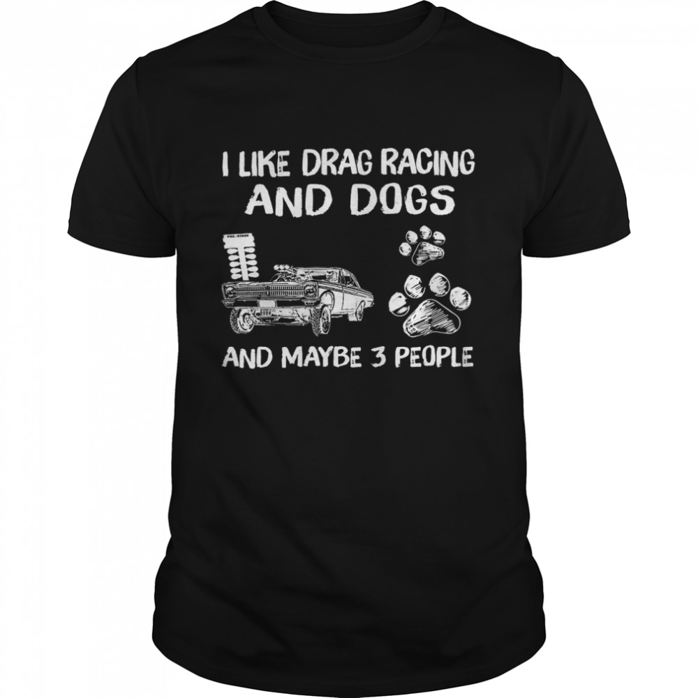 I like drag racing and dogs and maybe 3 people shirt