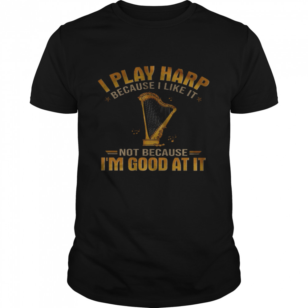 I Play Harp Because I Like It Not Because I’m Good At It Shirt