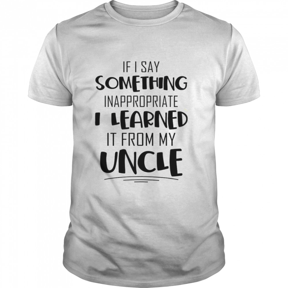 If i say something inappropriate i learned it from my uncle shirt