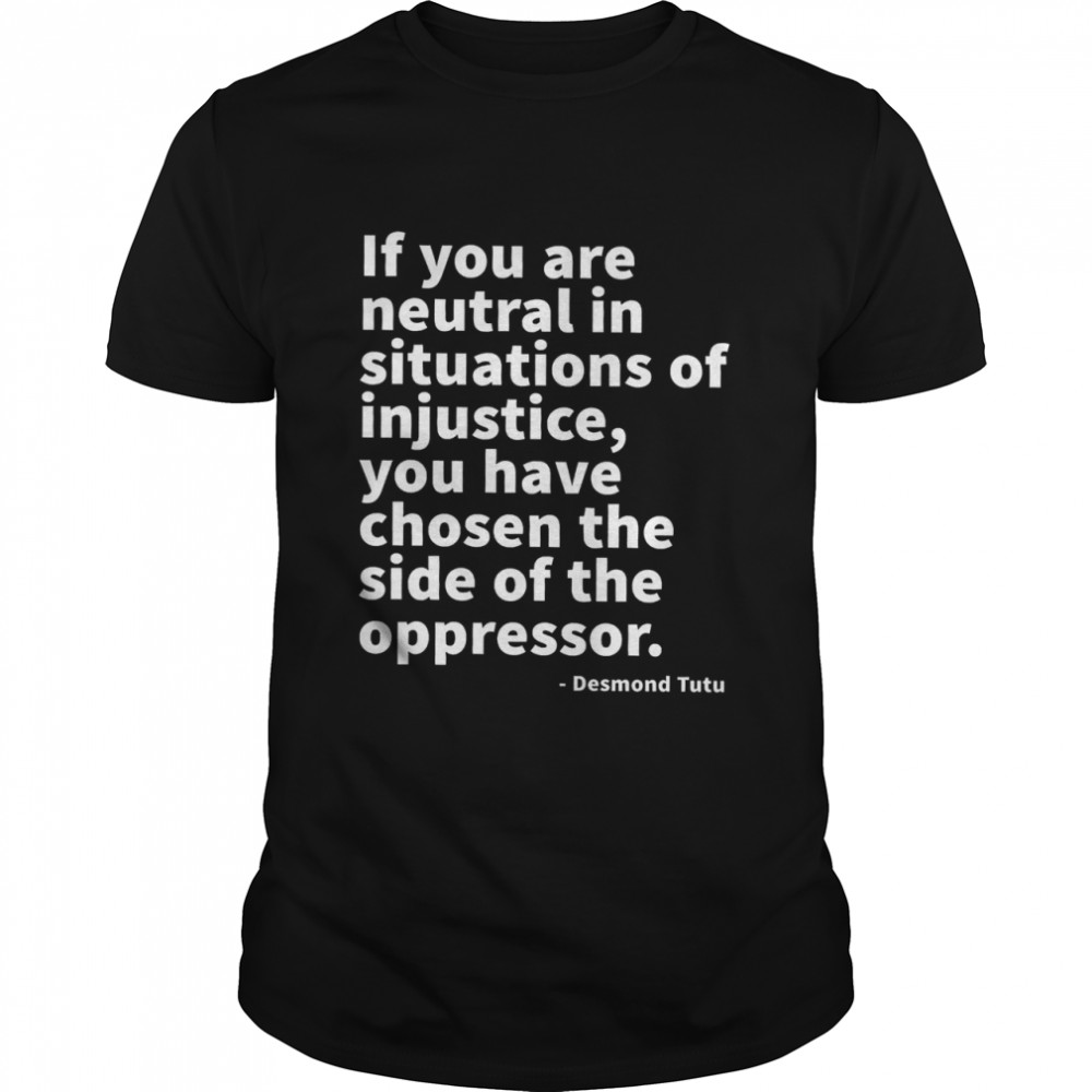 If You Are Neutral In Situations Of Injustice You Have Chosen The Side Of The Oppressor Shirt