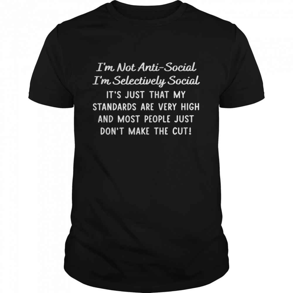 I’m not anti social i’m selectively social it’s just that my standards are very high shirt