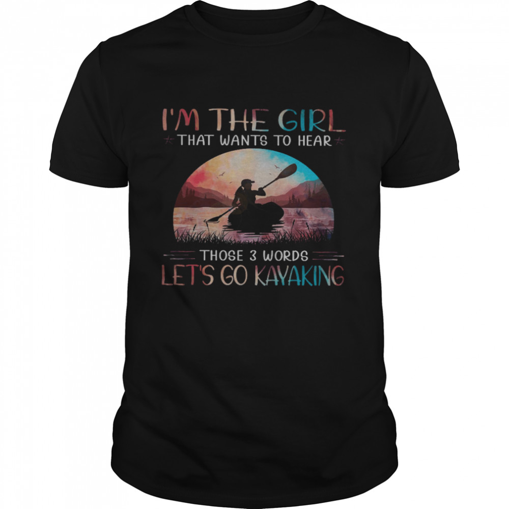 I’m The Girl That Wants To Hear Those 3 Words Let’s Go Kayaking Shirt