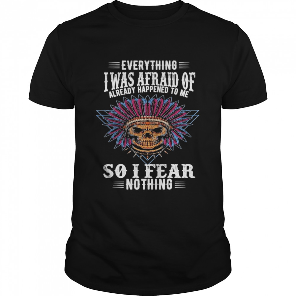 Skull everything I was afraid of already happened to me so I fear nothing shirt