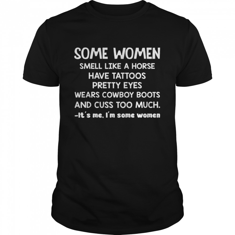 Some Women Smell Like A Horse Have Tattoos Pretty Eyes Wears Cowboy Boots It’s Me I’m Some Women Shirt