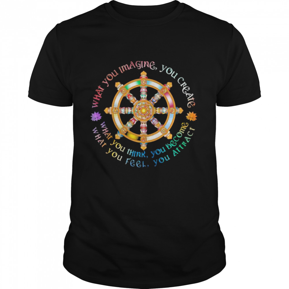 What you imagine you create what you think you become what you feel you attract shirt