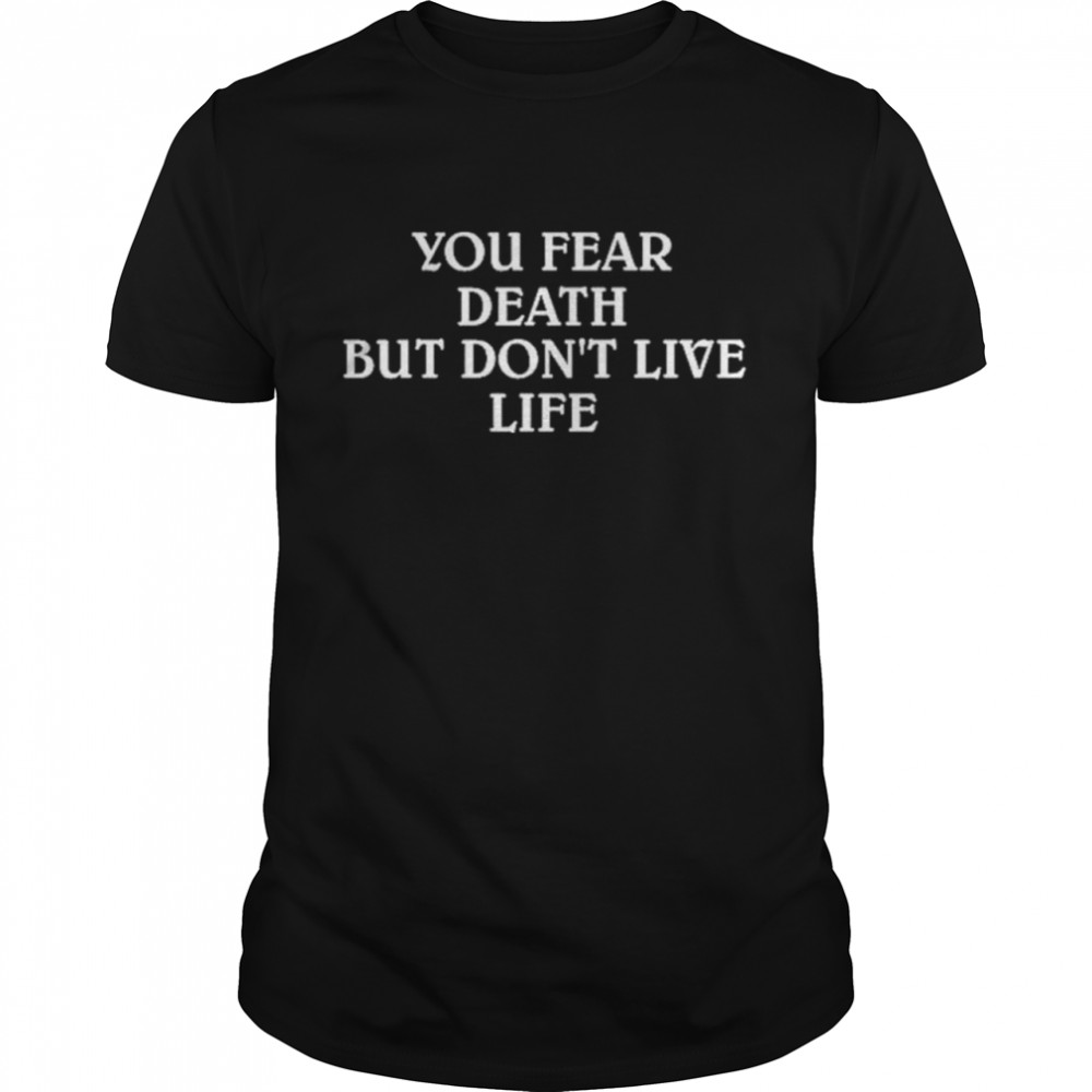 You Fear Death But Dont Live Life shirt