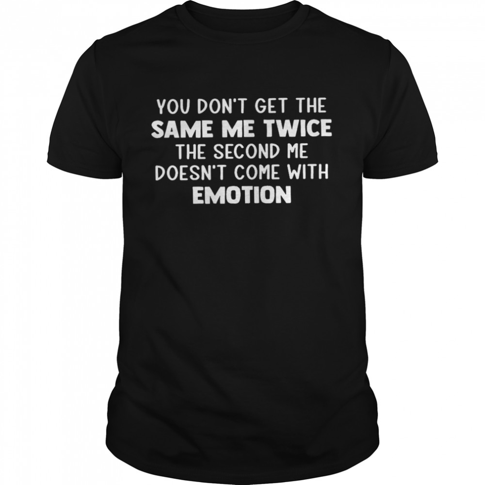 You don’t get the same me twice the second me doesn’t come with emotion shirt