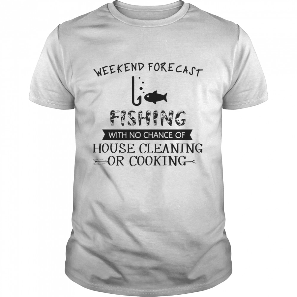 Weekend Forecast Fishing With No Chance Of House Cleaning Or Cooking Shirt