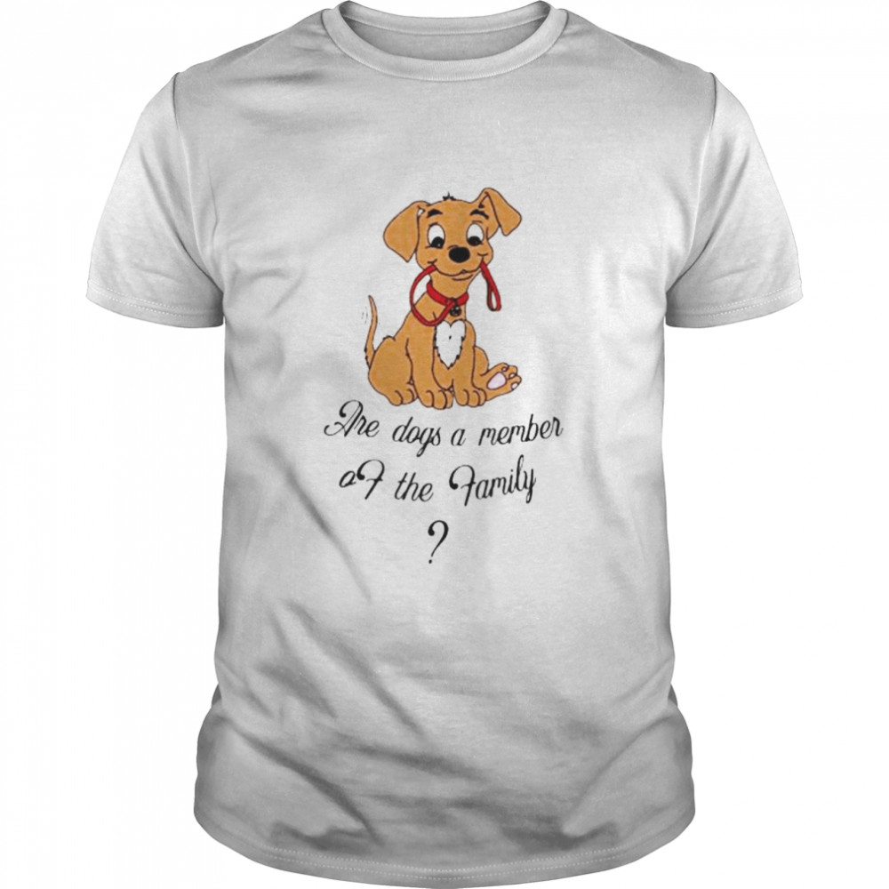 Are dogs a member of the family shirt