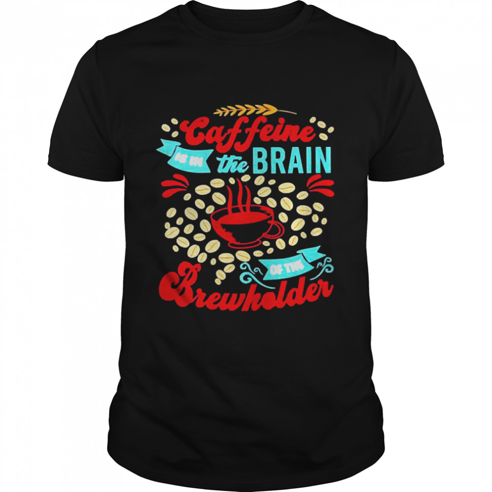 Caffeine Is In The Brain Of The Beholder Shirt